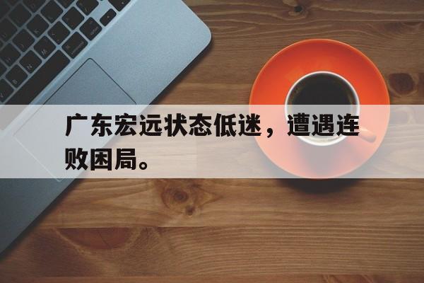 半岛体育官网-广东宏远状态低迷，遭遇连败困局。