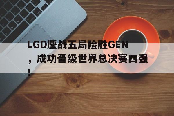 半岛体育注册网址-LGD鏖战五局险胜GEN，成功晋级世界总决赛四强！