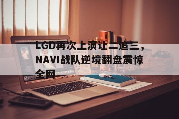 半岛体育下载-LGD再次上演让二追三，NAVI战队逆境翻盘震惊全网