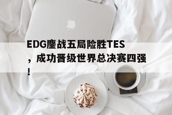 半岛体育娱乐-EDG鏖战五局险胜TES，成功晋级世界总决赛四强！