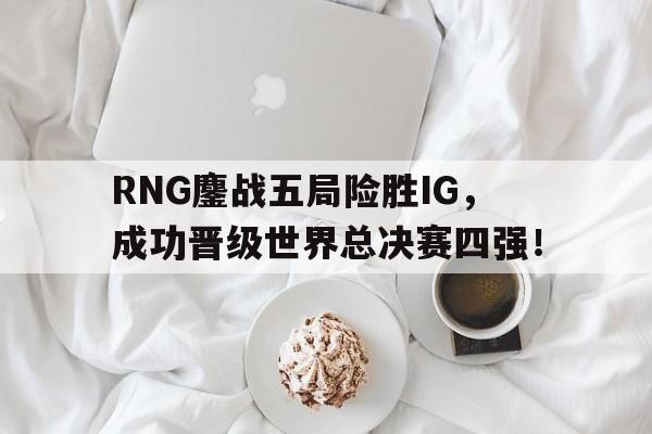 半岛体育-RNG鏖战五局险胜IG，成功晋级世界总决赛四强！