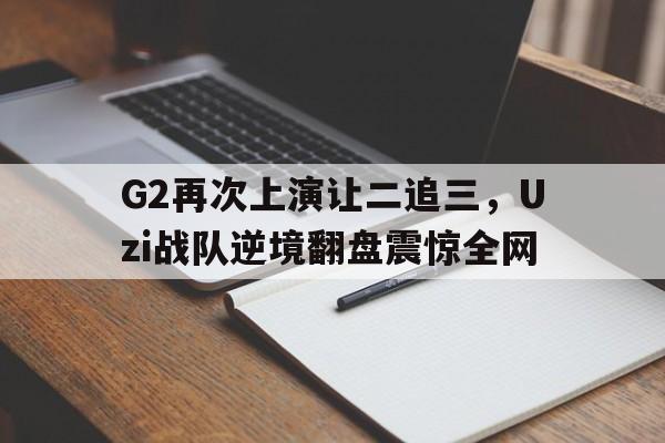 半岛体育官网-G2再次上演让二追三，Uzi战队逆境翻盘震惊全网