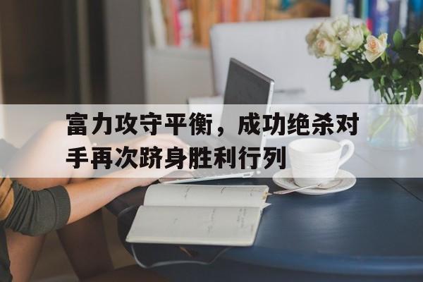 半岛体育官网-富力攻守平衡，成功绝杀对手再次跻身胜利行列