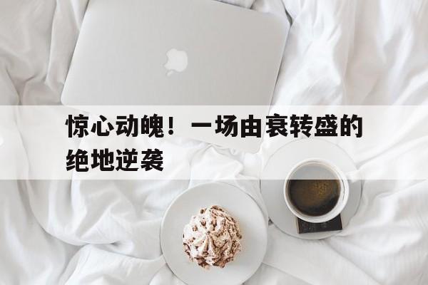 半岛体育娱乐-惊心动魄！一场由衰转盛的绝地逆袭