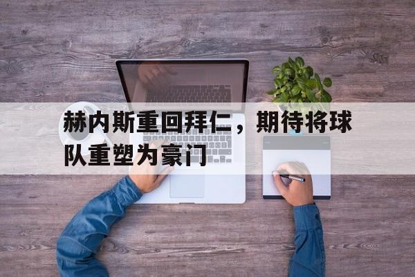 半岛体育娱乐-赫内斯重回拜仁，期待将球队重塑为豪门