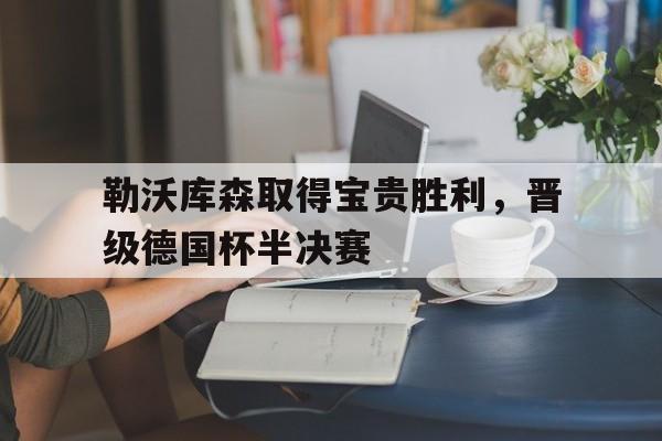 半岛体育-勒沃库森取得宝贵胜利，晋级德国杯半决赛