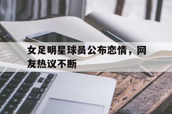 半岛体育下载-女足明星球员公布恋情，网友热议不断