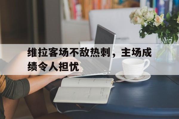半岛体育下载-维拉客场不敌热刺，主场成绩令人担忧