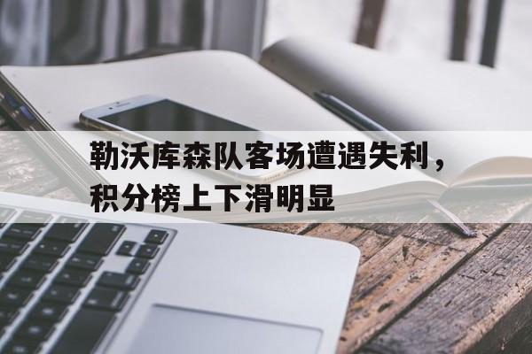 半岛体育注册网址-勒沃库森队客场遭遇失利，积分榜上下滑明显