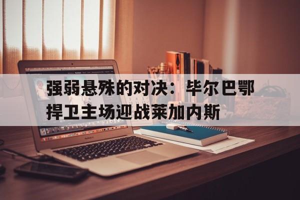 半岛体育-强弱悬殊的对决：毕尔巴鄂捍卫主场迎战莱加内斯