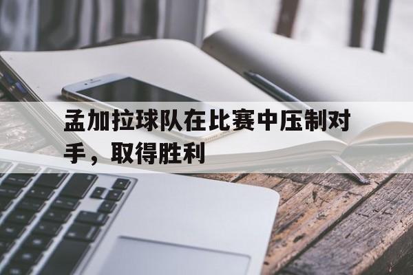 半岛体育娱乐-孟加拉球队在比赛中压制对手，取得胜利